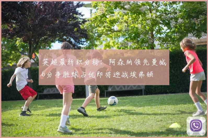 英超最新积分榜：阿森纳领先曼城6分净胜球占优即将迎战埃弗顿