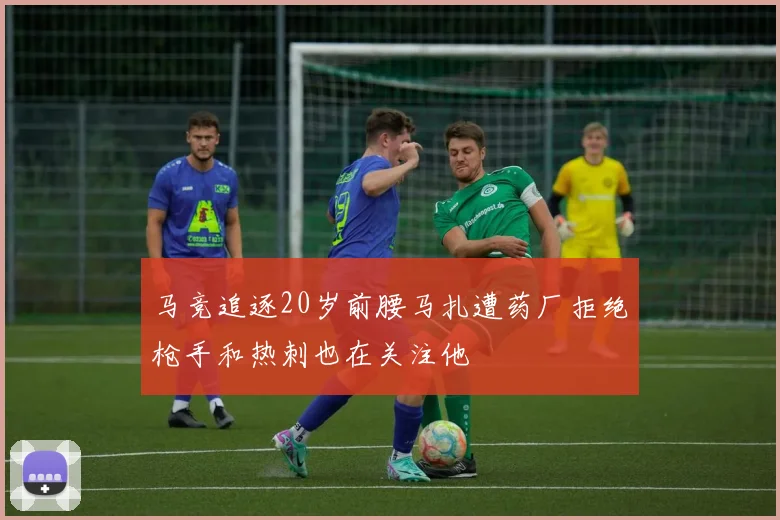 马竞追逐20岁前腰马扎遭药厂拒绝枪手和热刺也在关注他