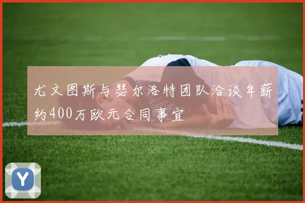 尤文图斯与瑟尔洛特团队洽谈年薪约400万欧元合同事宜