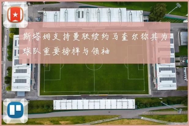 斯塔姆支持曼联续约马奎尔称其为球队重要榜样与领袖