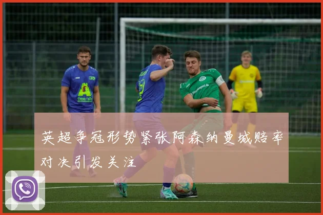 英超争冠形势紧张阿森纳曼城赔率对决引发关注