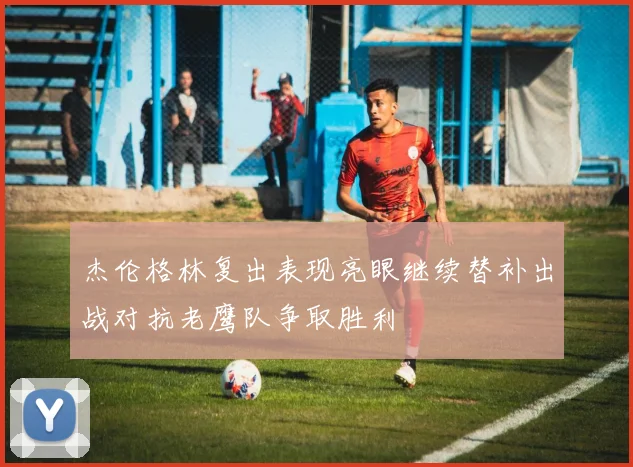 杰伦格林复出表现亮眼继续替补出战对抗老鹰队争取胜利