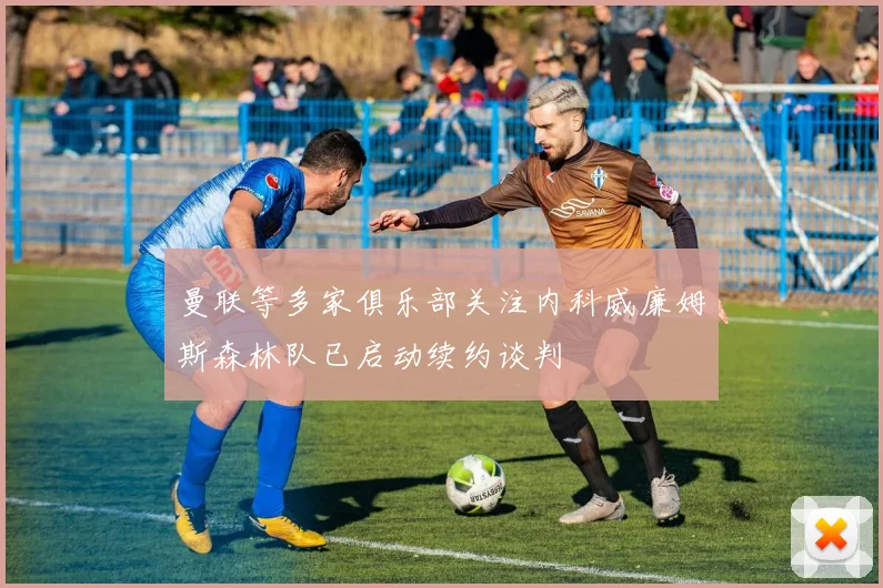 曼联等多家俱乐部关注内科威廉姆斯森林队已启动续约谈判