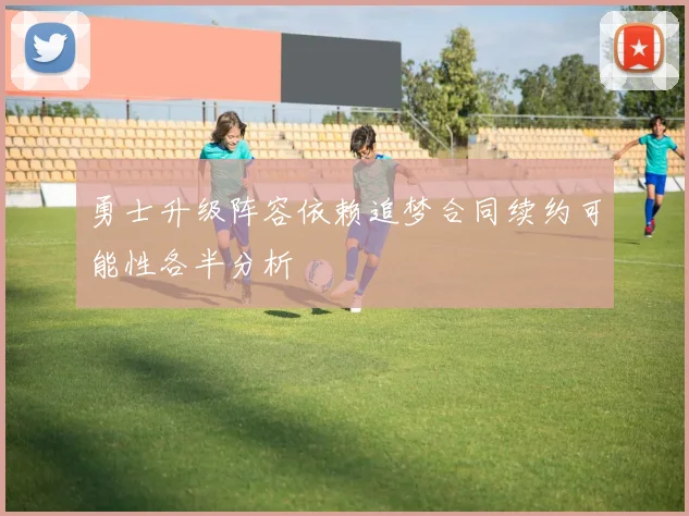 勇士升级阵容依赖追梦合同续约可能性各半分析