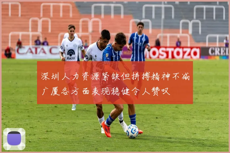 深圳人力资源紧缺但拼搏精神不减广厦各方面表现稳健令人赞叹
