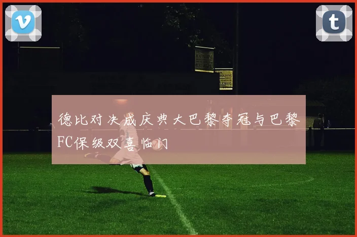 德比对决成庆典大巴黎夺冠与巴黎FC保级双喜临门