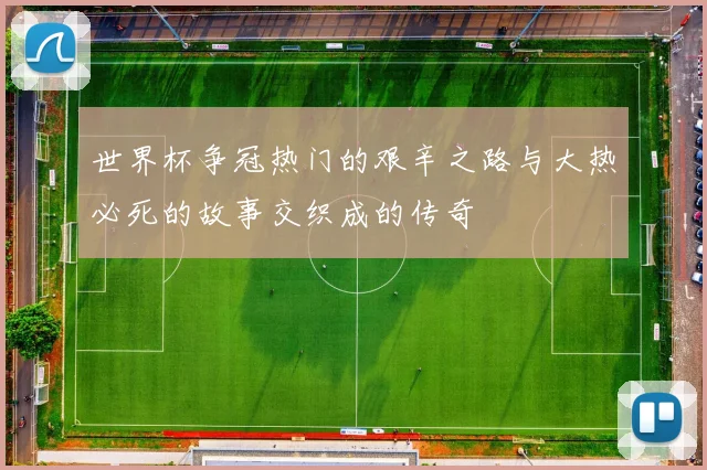 世界杯争冠热门的艰辛之路与大热必死的故事交织成的传奇