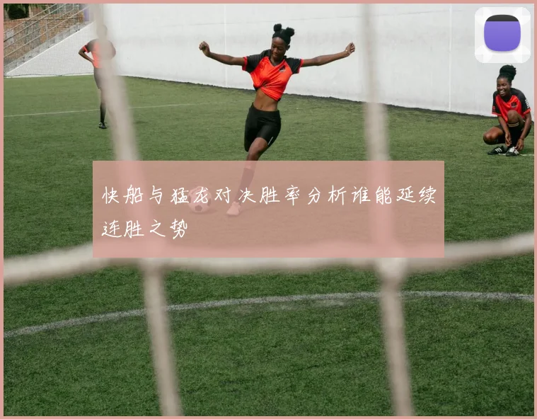 快船与猛龙对决胜率分析谁能延续连胜之势