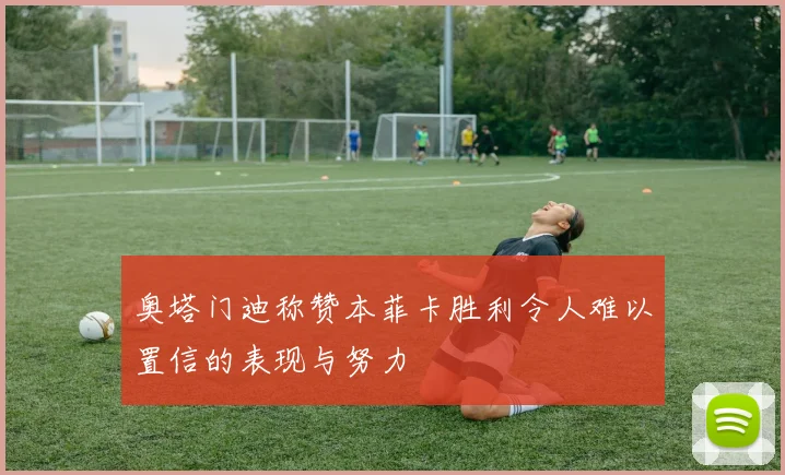 奥塔门迪称赞本菲卡胜利令人难以置信的表现与努力
