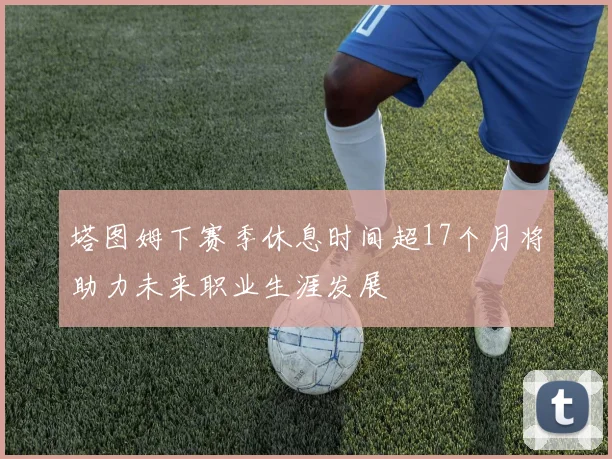 塔图姆下赛季休息时间超17个月将助力未来职业生涯发展