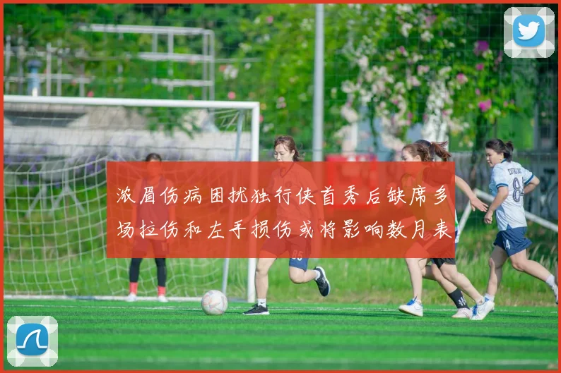 浓眉伤病困扰独行侠首秀后缺席多场拉伤和左手损伤或将影响数月表现