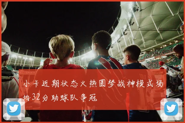 小卡近期状态火热圆梦战神模式场均32分助球队争冠