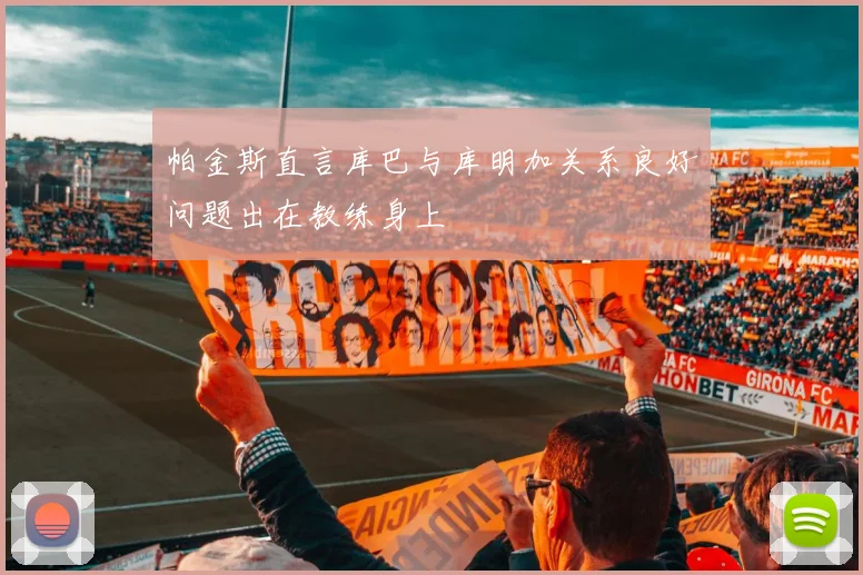 帕金斯直言库巴与库明加关系良好问题出在教练身上