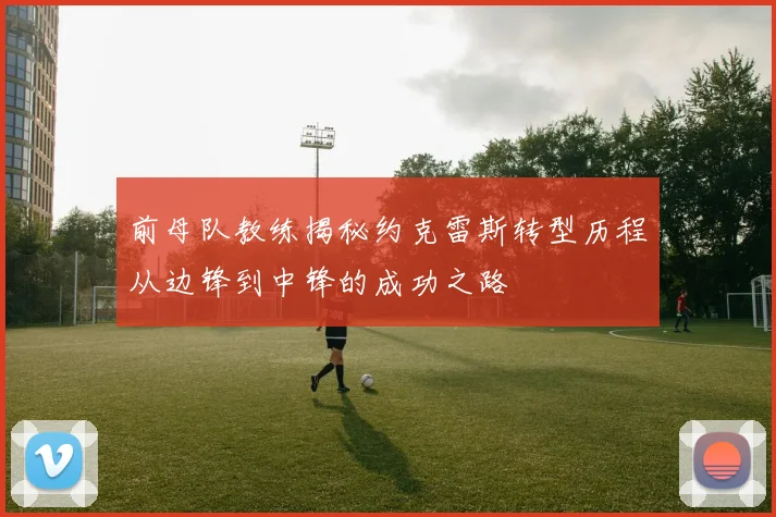 前母队教练揭秘约克雷斯转型历程从边锋到中锋的成功之路