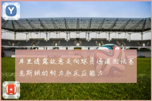 库里透露故意走向球员通道测试塞克斯顿的耐力和反应能力