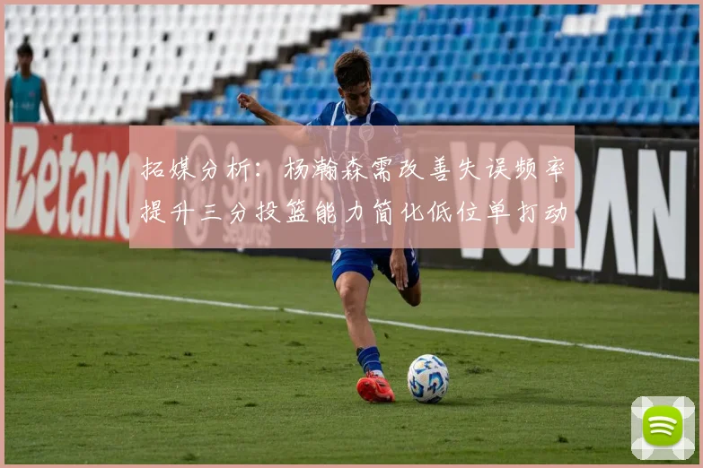 拓媒分析：杨瀚森需改善失误频率提升三分投篮能力简化低位单打动作