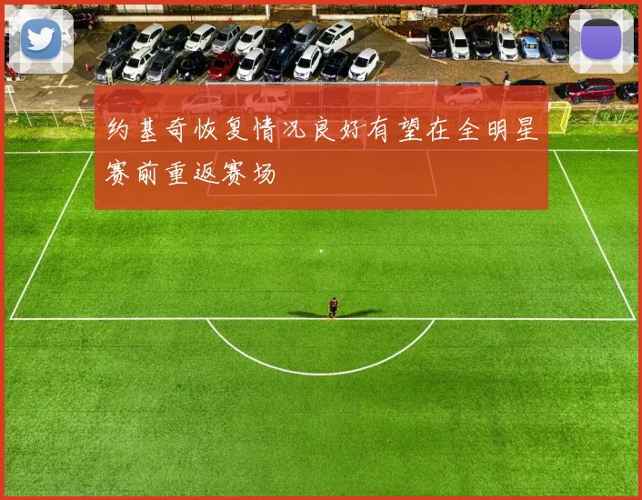 约基奇恢复情况良好有望在全明星赛前重返赛场