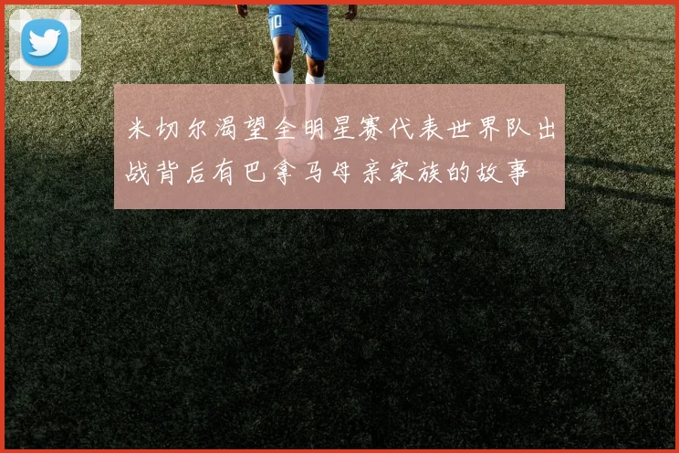 米切尔渴望全明星赛代表世界队出战背后有巴拿马母亲家族的故事